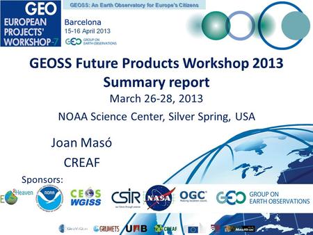 GEOSS Future Products Workshop 2013 Summary report March 26-28, 2013 NOAA Science Center, Silver Spring, USA Joan Masó CREAF Sponsors: GEOSS: An Earth.