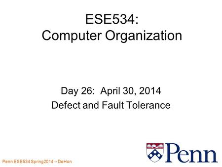 Penn ESE534 Spring2014 -- DeHon 1 ESE534: Computer Organization Day 26: April 30, 2014 Defect and Fault Tolerance.