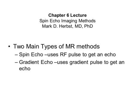 Chapter 6 Lecture Spin Echo Imaging Methods Mark D. Herbst, MD, PhD Two Main Types of MR methods –Spin Echo –uses RF pulse to get an echo –Gradient Echo.