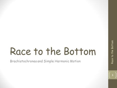 Race to the Bottom Brachistochrones and Simple Harmonic Motion 1 Race to the Bottom.