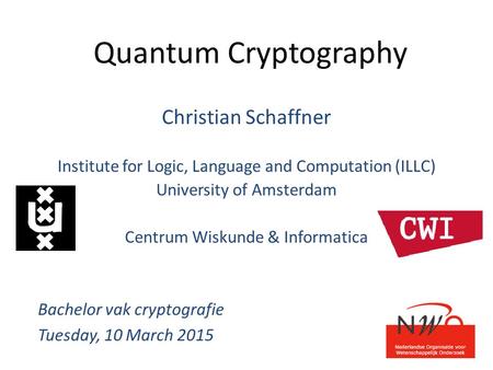 Quantum Cryptography Christian Schaffner Institute for Logic, Language and Computation (ILLC) University of Amsterdam Centrum Wiskunde & Informatica Bachelor.