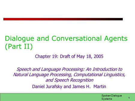 1 Spoken Dialogue Systems Dialogue and Conversational Agents (Part II) Chapter 19: Draft of May 18, 2005 Speech and Language Processing: An Introduction.