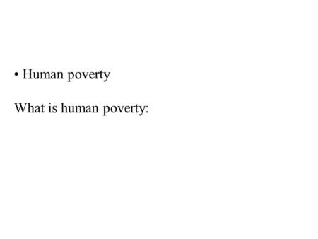 Human poverty What is human poverty:. What is human poverty: Lack of basic needs: Food Water Shelter Clothing.