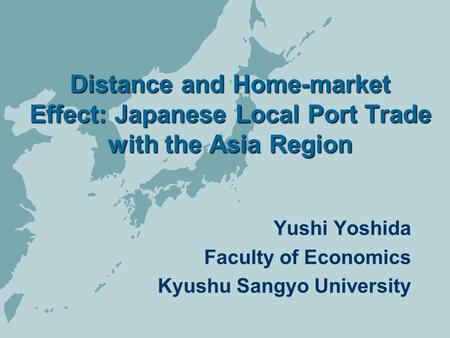 Distance and Home-market Effect: Japanese Local Port Trade with the Asia Region Yushi Yoshida Faculty of Economics Kyushu Sangyo University.