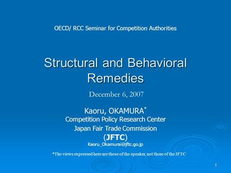 1 Structural and Behavioral Remedies December 6, 2007 Kaoru, OKAMURA * Competition Policy Research Center Japan Fair Trade Commission (JFTC)