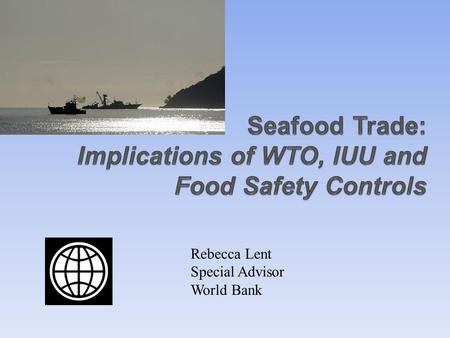 Rebecca Lent Special Advisor World Bank. Overview Importance of international trade in seafood Import measures related to: Seafood safety Ecological sustainability.