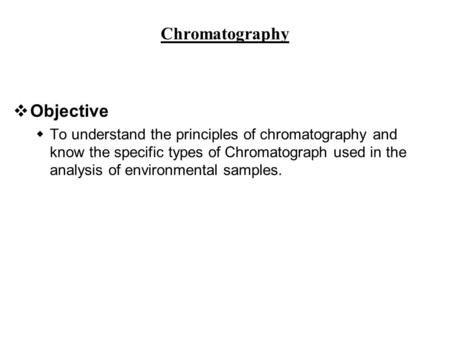 Chromatography vObjective  To understand the principles of chromatography and know the specific types of Chromatograph used in the analysis of environmental.