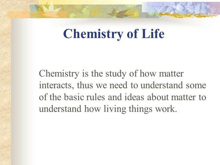 Chemistry of Life Chemistry is the study of how matter interacts, thus we need to understand some of the basic rules and ideas about matter to understand.