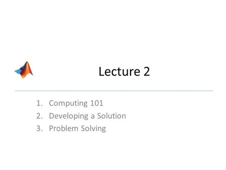 Lecture 2 1.Computing 101 2.Developing a Solution 3.Problem Solving.