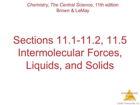 Intermolecular Forces © 2009, Prentice-Hall, Inc. Sections 11.1-11.2, 11.5 Intermolecular Forces, Liquids, and Solids Chemistry, The Central Science, 11th.