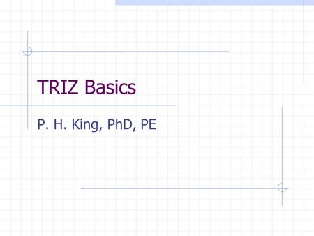 TRIZ Basics P. H. King, PhD, PE. Genrich Altshuller: born 1926, Tashkent USSR. 9 th grade - patent for diving apparatus 10 th grade - boat w rocket engine.