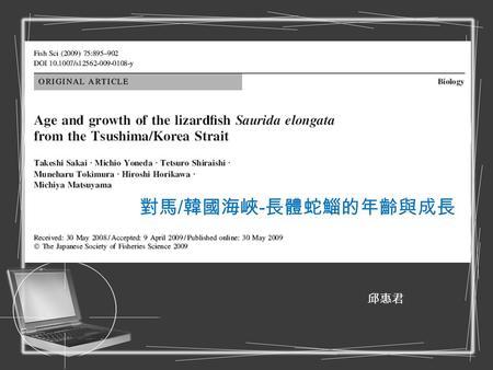 對馬 / 韓國海峽 - 長體蛇鯔的年齡與成長 邱惠君. Introduction Saurida elongata Inhabits sandy-mud bottoms. Depths less than 100m. Japanese trawl fisheries. High meat yield.