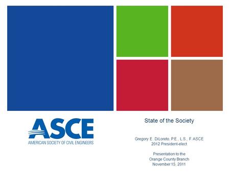 State of the Society Gregory E. DiLoreto, P.E., L.S., F. ASCE 2012 President-elect Presentation to the Orange County Branch November 15, 2011.