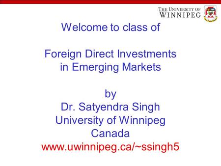 Welcome to class of Foreign Direct Investments in Emerging Markets by Dr. Satyendra Singh University of Winnipeg Canada www.uwinnipeg.ca/~ssingh5.