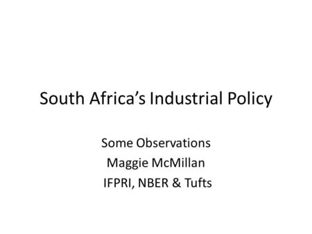 South Africa’s Industrial Policy Some Observations Maggie McMillan IFPRI, NBER & Tufts.