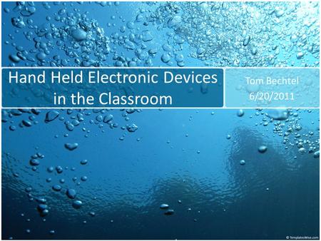 Hand Held Electronic Devices in the Classroom Tom Bechtel 6/20/2011.