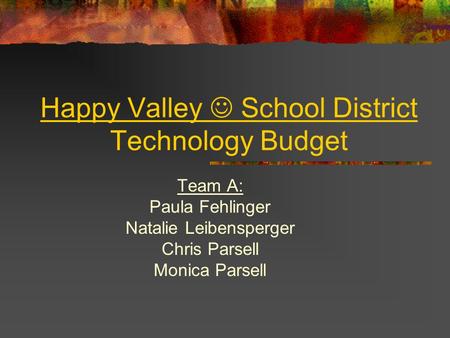 Happy Valley School District Technology Budget Team A: Paula Fehlinger Natalie Leibensperger Chris Parsell Monica Parsell.