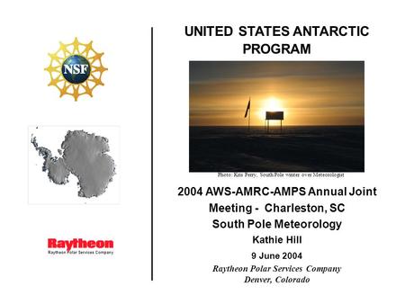 Raytheon Polar Services Company UNITED STATES ANTARCTIC PROGRAM 2004 AWS-AMRC-AMPS Annual Joint Meeting - Charleston, SC South Pole Meteorology Kathie.