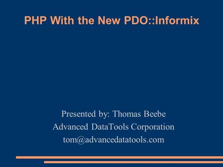 PHP With the New PDO::Informix Presented by: Thomas Beebe Advanced DataTools Corporation