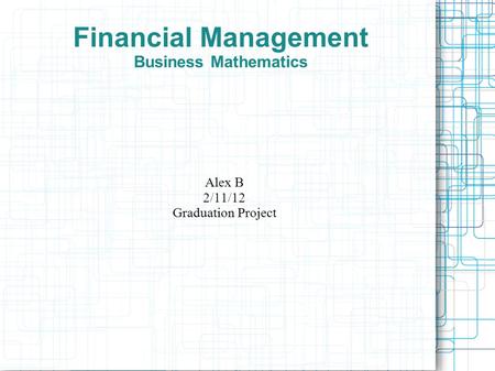 Financial Management Business Mathematics Alex B 2/11/12 Graduation Project.