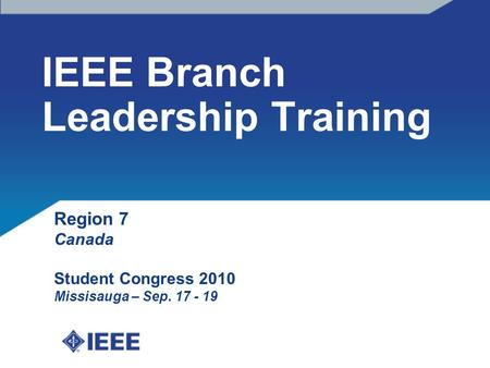 IEEE Branch Leadership Training Region 7 Canada Student Congress 2010 Missisauga – Sep. 17 - 19.