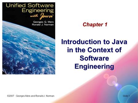 ©2007 · Georges Merx and Ronald J. NormanSlide 1 Chapter 1 Introduction to Java in the Context of Software Engineering.