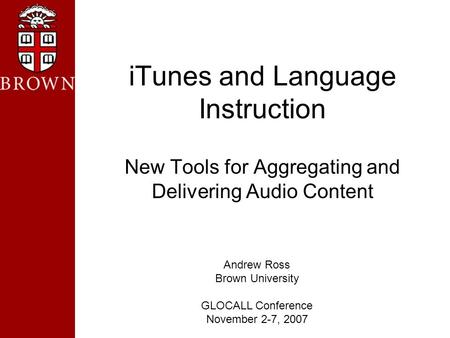 ITunes and Language Instruction New Tools for Aggregating and Delivering Audio Content Andrew Ross Brown University GLOCALL Conference November 2-7, 2007.