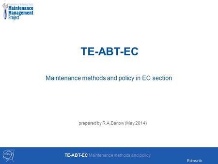 Prepared by R.A.Barlow (May 2014) TE-ABT-EC Maintenance methods and policy Edms nb. TE-ABT-EC Maintenance methods and policy in EC section.