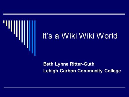 It’s a Wiki Wiki World Beth Lynne Ritter-Guth Lehigh Carbon Community College.