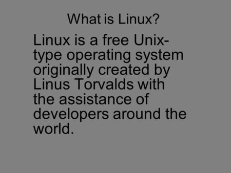 What is Linux? Linux is a free Unix- type operating system originally created by Linus Torvalds with the assistance of developers around the world.