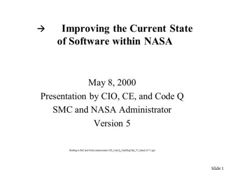 Slide 1  Improving the Current State of Software within NASA May 8, 2000 Presentation by CIO, CE, and Code Q SMC and NASA Administrator Version 5 Briefing.