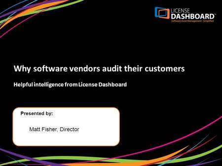 Why software vendors audit their customers Helpful intelligence from License Dashboard Presented by: Matt Fisher, Director.