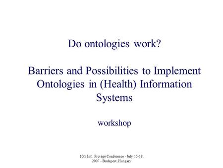 10th Intl. Protégé Conference - July 15-18, 2007 - Budapest, Hungary Do ontologies work? Barriers and Possibilities to Implement Ontologies in (Health)