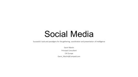 Social Media Successful tools and paradigms for the gathering, coordination and presentation of intelligence Gavin Martin Principal Consultant CAI Europe.