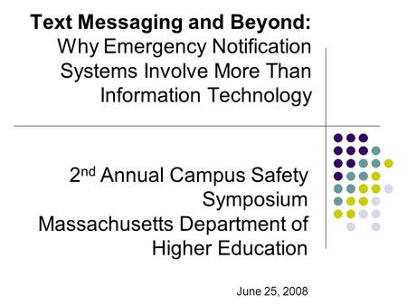 Text Messaging and Beyond: Why Emergency Notification Systems Involve More Than Information Technology 2 nd Annual Campus Safety Symposium Massachusetts.