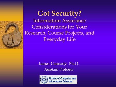 Got Security? Information Assurance Considerations for Your Research, Course Projects, and Everyday Life James Cannady, Ph.D. Assistant Professor.