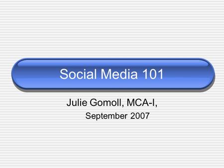 Social Media 101 Julie Gomoll, MCA-I, September 2007.