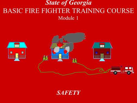 SAFETY State of Georgia BASIC FIRE FIGHTER TRAINING COURSE Module 1.