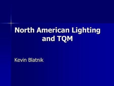 North American Lighting and TQM Kevin Blatnik. My Background 1998: Graduated from EIU with BSIT 1998: Graduated from EIU with BSIT Went to work for Navistar.