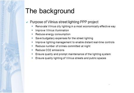 The background  Purpose of Vilnius street lighting PPP project  Renovate Vilnius city lighting in a most economically effective way  Improve Vilnius.