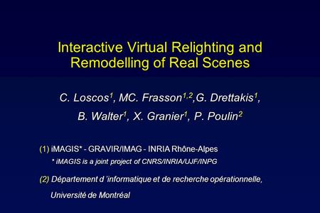 Interactive Virtual Relighting and Remodelling of Real Scenes C. Loscos 1, MC. Frasson 1,2,G. Drettakis 1, B. Walter 1, X. Granier 1, P. Poulin 2 (1) iMAGIS*