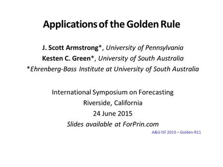 Applications of the Golden Rule J. Scott Armstrong*, University of Pennsylvania Kesten C. Green*, University of South Australia *Ehrenberg-Bass Institute.