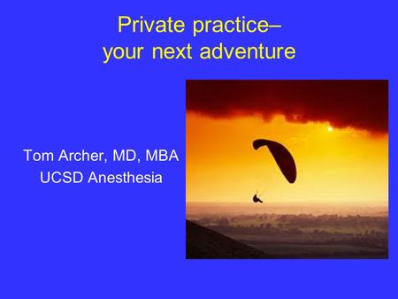 Private practice– your next adventure Tom Archer, MD, MBA UCSD Anesthesia.