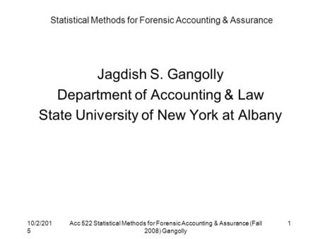 10/2/2015 Acc 522 Statistical Methods for Forensic Accounting & Assurance (Fall 2008) Gangolly 1 Statistical Methods for Forensic Accounting & Assurance.