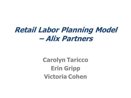 Retail Labor Planning Model – Alix Partners Carolyn Taricco Erin Gripp Victoria Cohen.