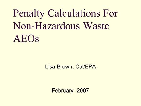 Lisa Brown, Cal/EPA February 2007 Penalty Calculations For Non-Hazardous Waste AEOs.