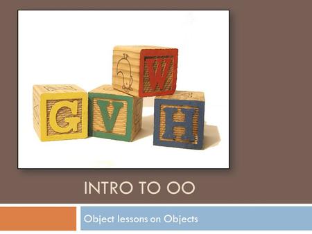 INTRO TO OO Object lessons on Objects. Objects 2  In Java, everything has a type  Primitive types (numbers / booleans / chars)  Complex types (classes)