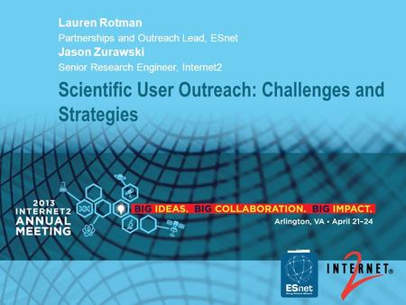 Scientific User Outreach: Challenges and Strategies Lauren Rotman Partnerships and Outreach Lead, ESnet Jason Zurawski Senior Research Engineer, Internet2.