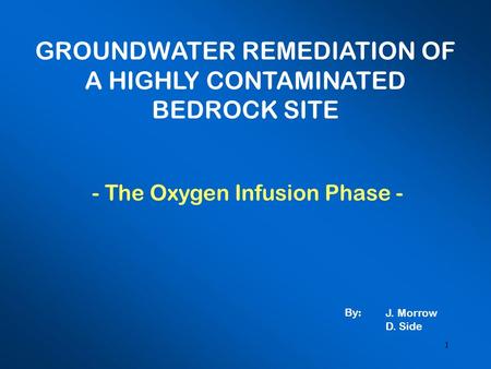 1 GROUNDWATER REMEDIATION OF A HIGHLY CONTAMINATED BEDROCK SITE - The Oxygen Infusion Phase - J. Morrow D. Side By :