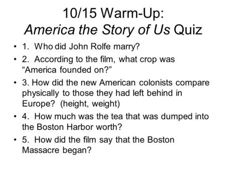 10/15 Warm-Up: America the Story of Us Quiz 1. Who did John Rolfe marry? 2. According to the film, what crop was “America founded on?” 3. How did the new.